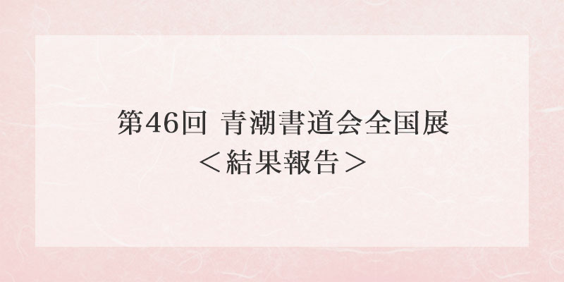 第46回 青潮書道会全国展〈結果報告〉 イメージ画像